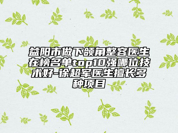 益阳市做下颌角整容医生在榜名单top10强哪位技术好-徐超军医生擅长多种项目