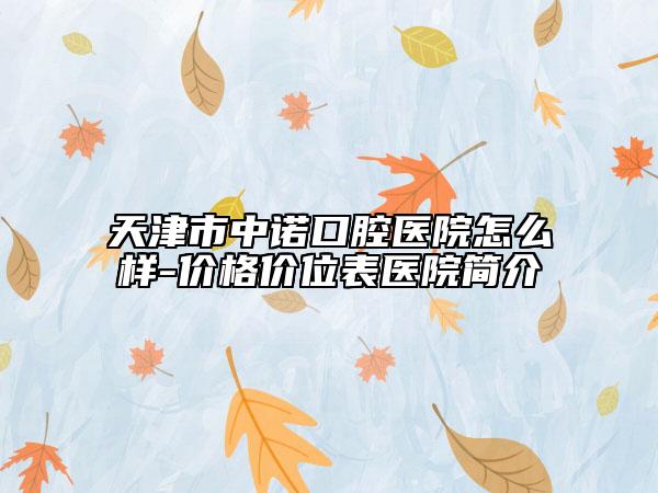 天津市中诺口腔医院怎么样-价格价位表医院简介