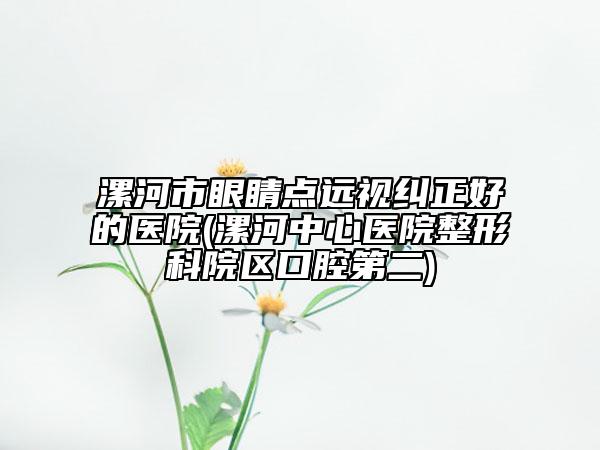 漯河市眼睛点远视纠正好的医院(漯河中心医院整形科院区口腔第二)