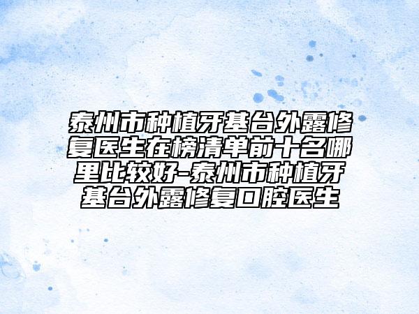 泰州市种植牙基台外露修复医生在榜清单前十名哪里比较好-泰州市种植牙基台外露修复口腔医生