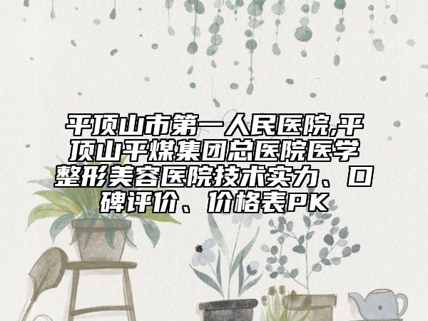 平顶山市第一人民医院,平顶山平煤集团总医院医学整形美容医院技术实力、口碑评价、价格表PK