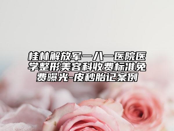 桂林解放军一八一医院医学整形美容科收费标准免费曝光-皮秒胎记案例