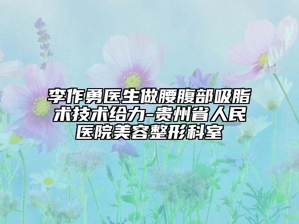 李作勇医生做腰腹部吸脂术技术给力-贵州省人民医院美容整形科室