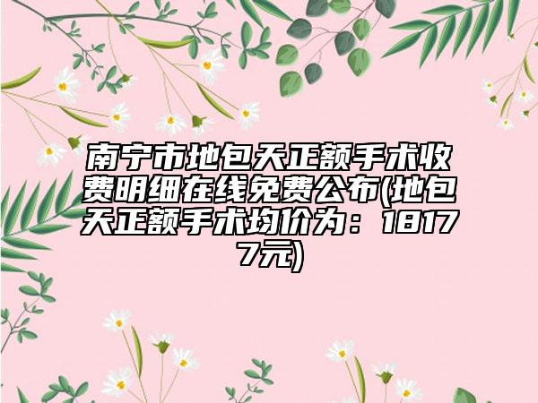 南宁市地包天正额手术收费明细在线免费公布(地包天正额手术均价为：18177元)