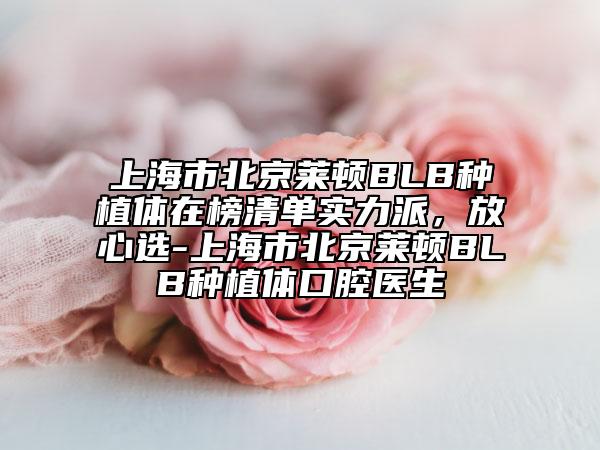 上海市北京莱顿BLB种植体在榜清单实力派，放心选-上海市北京莱顿BLB种植体口腔医生