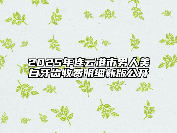 2025年连云港市男人美白牙齿收费明细新版公开