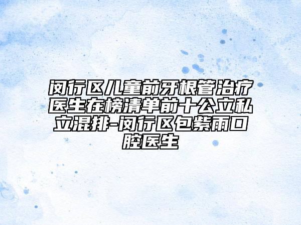 闵行区儿童前牙根管治疗医生在榜清单前十公立私立混排-闵行区包紫雨口腔医生