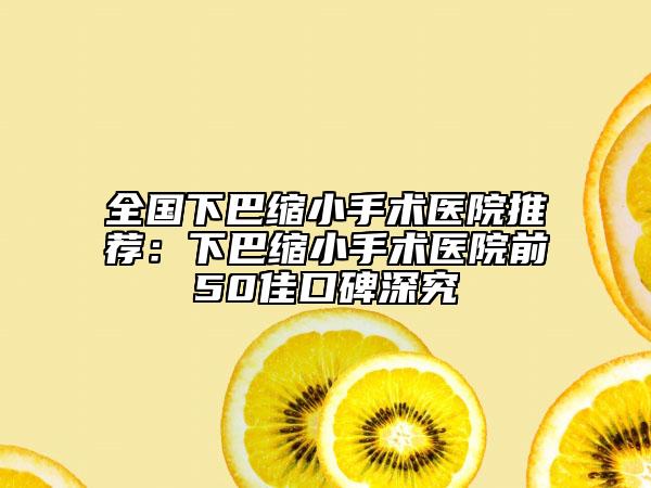 全国下巴缩小手术医院推荐：下巴缩小手术医院前50佳口碑深究