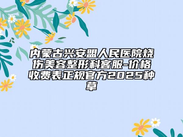 内蒙古兴安盟人民医院烧伤美容整形科客服-价格收费表正规官方2025种草