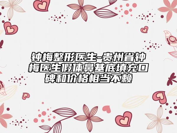 钟梅整形医生-贵州省钟梅医生假体鼻基底填充口碑和价格相当不赖