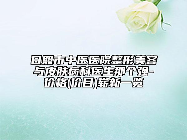 日照市中医医院整形美容与皮肤病科医生那个强-价格(价目)崭新一览