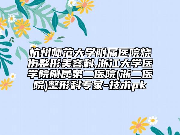 杭州师范大学附属医院烧伤整形美容科,浙江大学医学院附属第二医院(浙二医院)整形科专家-技术pk