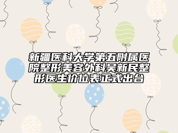 新疆医科大学第五附属医院整形美容外科吴新民整形医生价位表正式出台