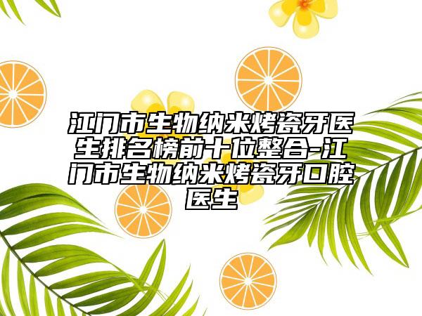 江门市生物纳米烤瓷牙医生排名榜前十位整合-江门市生物纳米烤瓷牙口腔医生