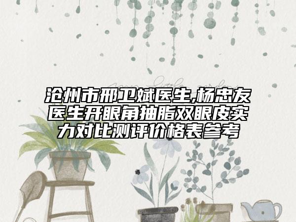沧州市邢卫斌医生,杨忠友医生开眼角抽脂双眼皮实力对比测评价格表参考