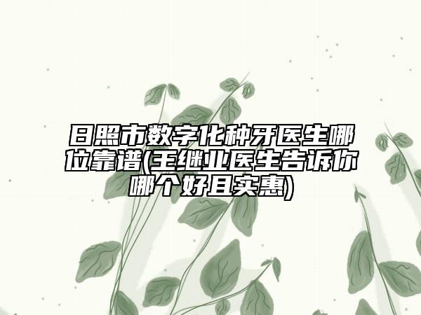 日照市数字化种牙医生哪位靠谱(王继业医生告诉你哪个好且实惠)