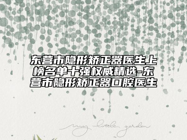 东营市隐形矫正器医生上榜名单十强权威精选-东营市隐形矫正器口腔医生