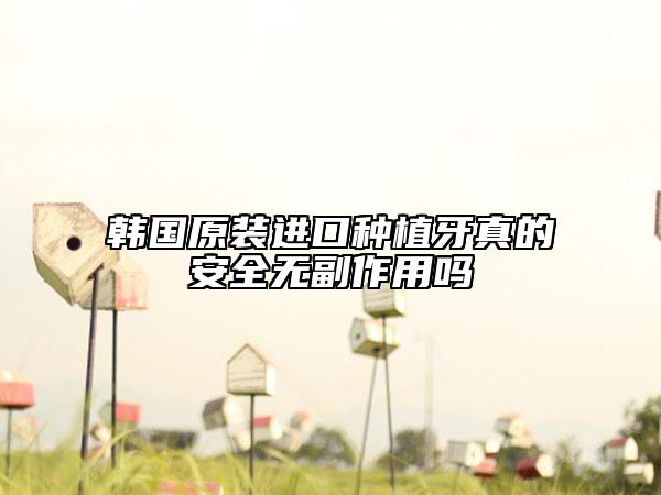 韩国原装进口种植牙真的安全无副作用吗