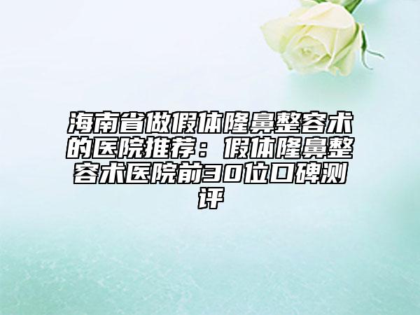 海南省做假体隆鼻整容术的医院推荐：假体隆鼻整容术医院前30位口碑测评