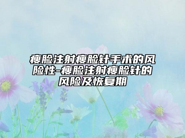 瘦脸注射瘦脸针手术的风险性-瘦脸注射瘦脸针的风险及恢复期
