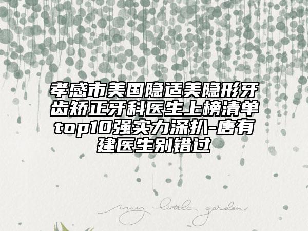 孝感市美国隐适美隐形牙齿矫正牙科医生上榜清单top10强实力深扒-唐有建医生别错过