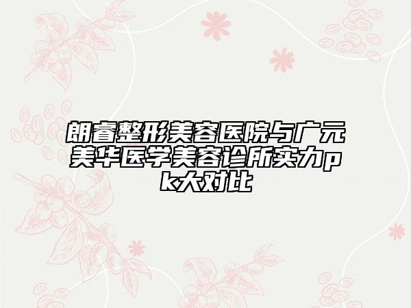 朗睿整形美容医院与广元美华医学美容诊所实力pk大对比