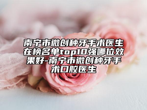 南宁市微创种牙手术医生在榜名单top10强哪位效果好-南宁市微创种牙手术口腔医生
