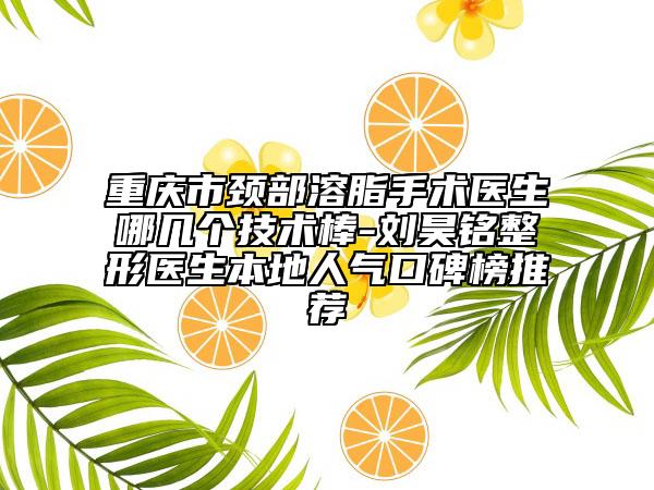 重庆市颈部溶脂手术医生哪几个技术棒-刘昊铭整形医生本地人气口碑榜推荐
