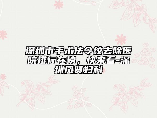 深圳市手术法令纹去除医院排行在榜，快来看-深圳凤贤妇科