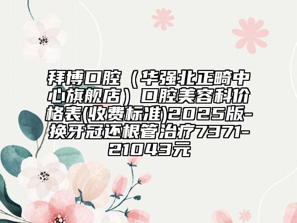 拜博口腔（华强北正畸中心旗舰店）口腔美容科价格表(收费标准)2025版-换牙冠还根管治疗7371-21043元
