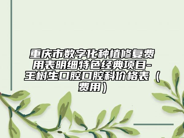 重庆市数字化种植修复费用表明细特色经典项目-王树生口腔口腔科价格表（费用）