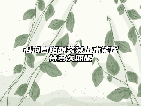 泪沟凹陷眼袋突出术能保持多久期限