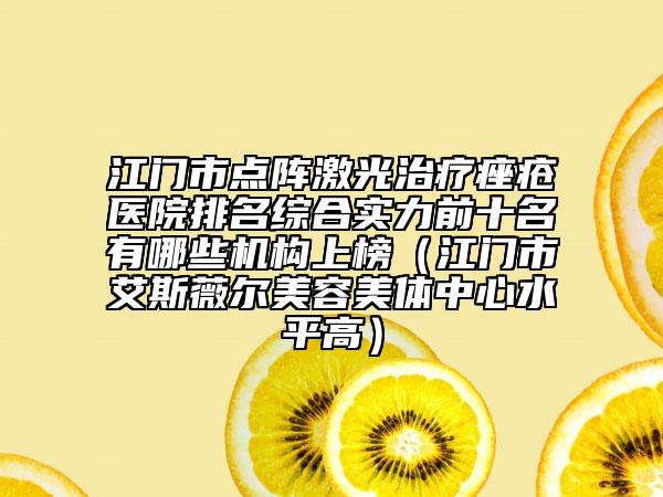 江门市点阵激光治疗痤疮医院排名综合实力前十名有哪些机构上榜（江门市艾斯薇尔美容美体中心水平高）