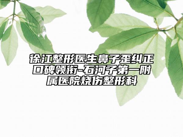 徐江整形医生鼻子歪纠正口碑领衔-石河子第一附属医院烧伤整形科