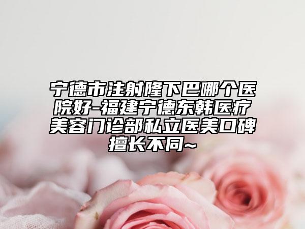宁德市注射隆下巴哪个医院好-福建宁德东韩医疗美容门诊部私立医美口碑擅长不同~