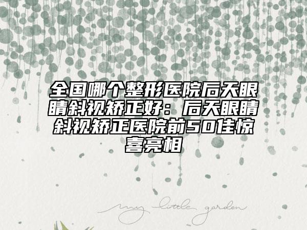 全国哪个整形医院后天眼睛斜视矫正好：后天眼睛斜视矫正医院前50佳惊喜亮相