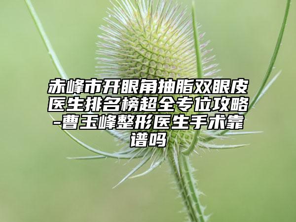 赤峰市开眼角抽脂双眼皮医生排名榜超全专位攻略-曹玉峰整形医生手术靠谱吗