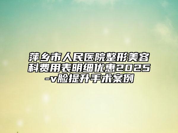 萍乡市人民医院整形美容科费用表明细优惠2025-v脸提升手术案例