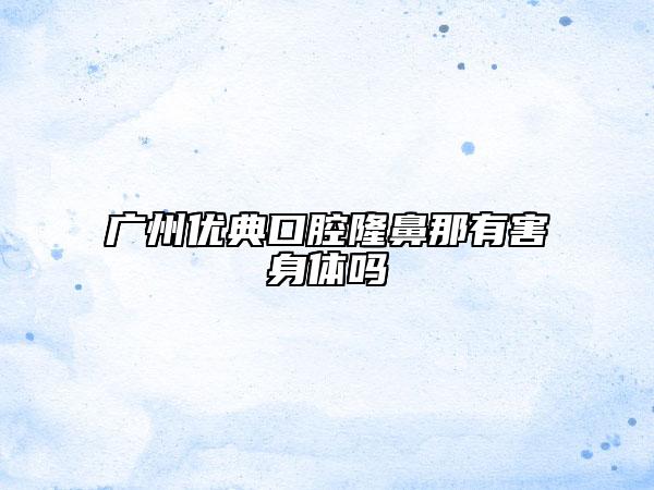 广州优典口腔隆鼻那有害身体吗