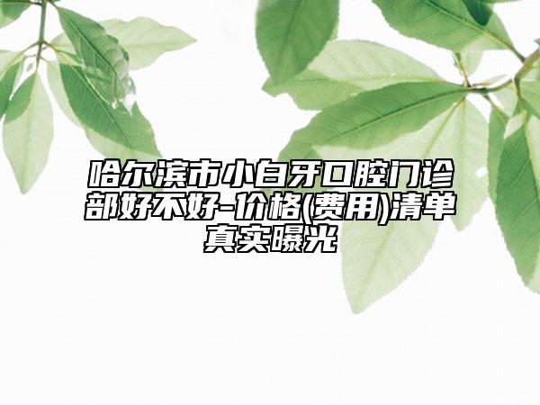 哈尔滨市小白牙口腔门诊部好不好-价格(费用)清单真实曝光