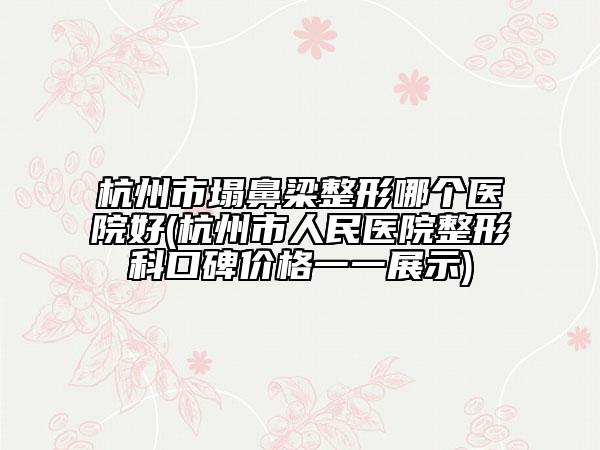 杭州市塌鼻梁整形哪个医院好(杭州市人民医院整形科口碑价格一一展示)