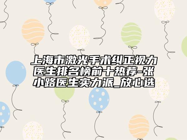 上海市激光手术纠正视力医生排名榜前十热荐-张小路医生实力派_放心选