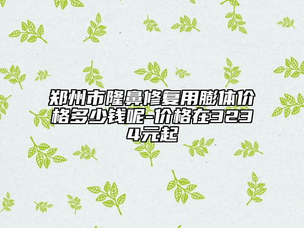 郑州市隆鼻修复用膨体价格多少钱呢-价格在3234元起