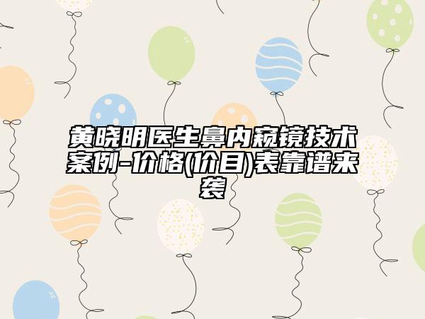 黄晓明医生鼻内窥镜技术案例-价格(价目)表靠谱来袭