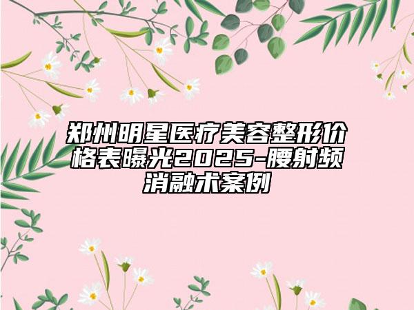 郑州明星医疗美容整形价格表曝光2025-腰射频消融术案例