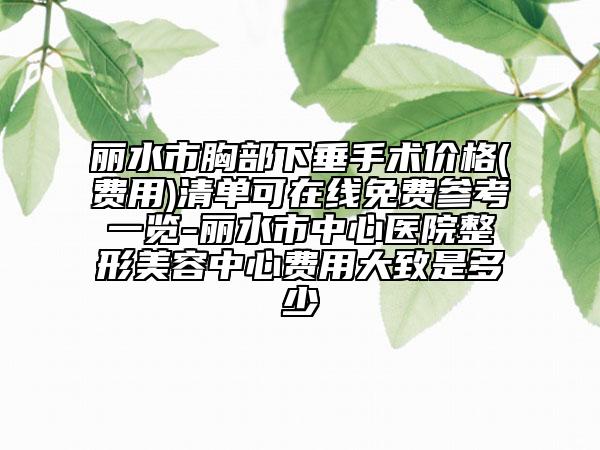丽水市胸部下垂手术价格(费用)清单可在线免费参考一览-丽水市中心医院整形美容中心费用大致是多少