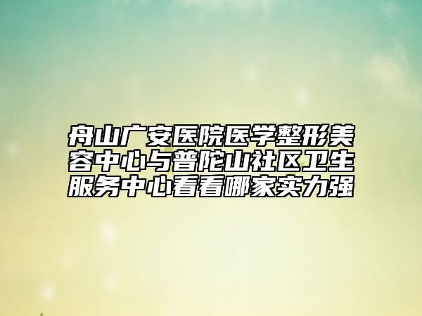 舟山广安医院医学整形美容中心与普陀山社区卫生服务中心看看哪家实力强
