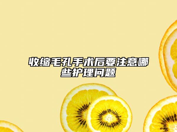 收缩毛孔手术后要注意哪些护理问题