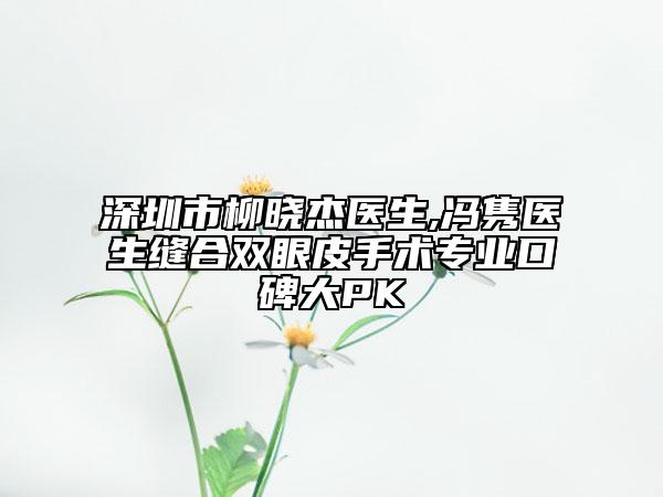 深圳市柳晓杰医生,冯隽医生缝合双眼皮手术专业口碑大PK
