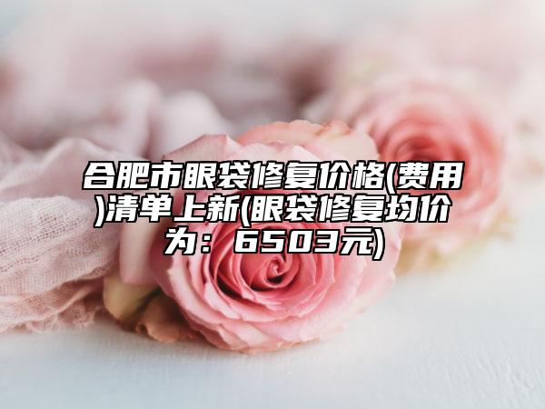 合肥市眼袋修复价格(费用)清单上新(眼袋修复均价为：6503元)